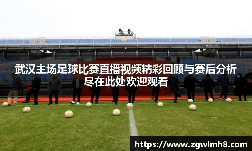 武汉主场足球比赛直播视频精彩回顾与赛后分析尽在此处欢迎观看