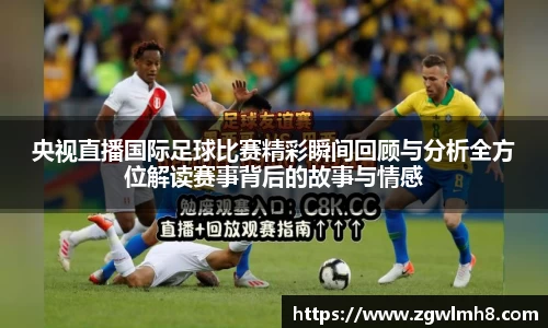 央视直播国际足球比赛精彩瞬间回顾与分析全方位解读赛事背后的故事与情感