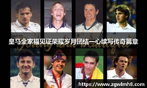 皇马全家福见证荣耀岁月团结一心续写传奇篇章