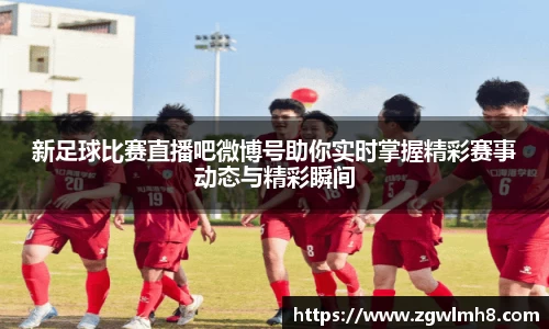 新足球比赛直播吧微博号助你实时掌握精彩赛事动态与精彩瞬间