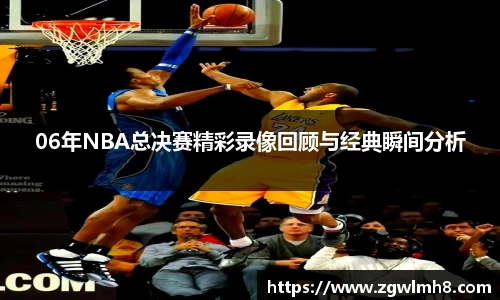 06年NBA总决赛精彩录像回顾与经典瞬间分析