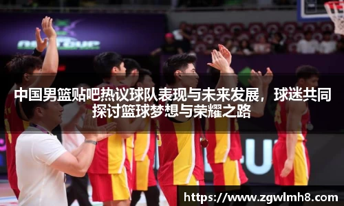 中国男篮贴吧热议球队表现与未来发展，球迷共同探讨篮球梦想与荣耀之路