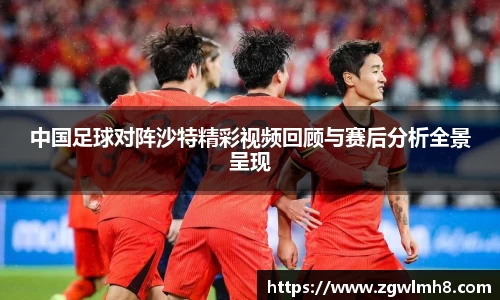 中国足球对阵沙特精彩视频回顾与赛后分析全景呈现