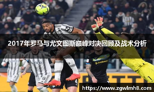 2017年罗马与尤文图斯巅峰对决回顾及战术分析
