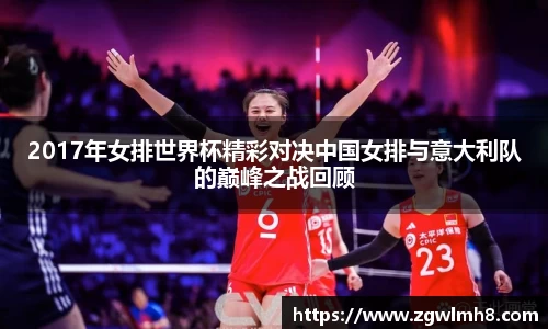 2017年女排世界杯精彩对决中国女排与意大利队的巅峰之战回顾