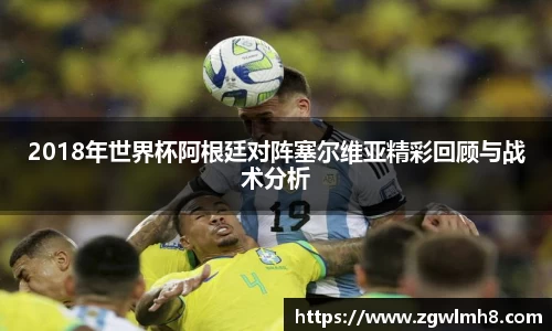 2018年世界杯阿根廷对阵塞尔维亚精彩回顾与战术分析