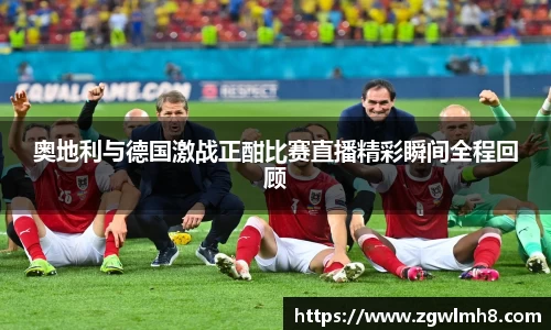 奥地利与德国激战正酣比赛直播精彩瞬间全程回顾